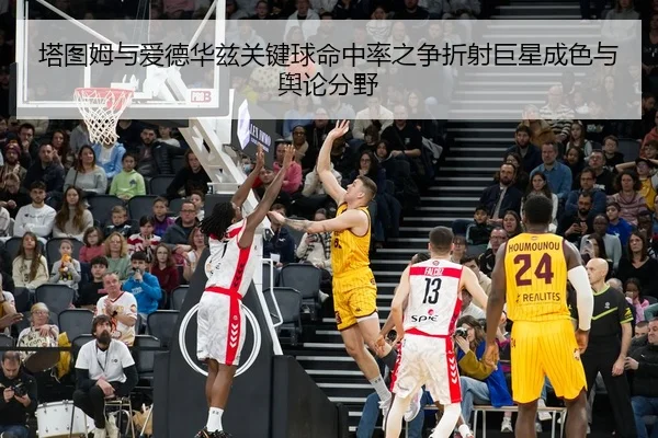 塔图姆与爱德华兹关键球命中率之争折射巨星成色与舆论分野