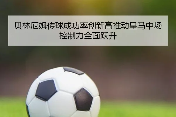 贝林厄姆传球成功率创新高推动皇马中场控制力全面跃升