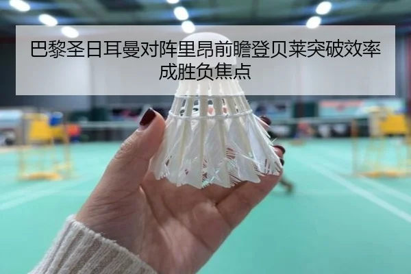 巴黎圣日耳曼对阵里昂前瞻登贝莱突破效率成胜负焦点
