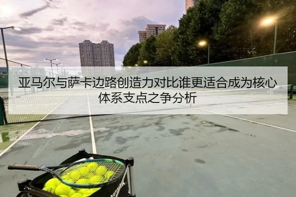 亚马尔与萨卡边路创造力对比谁更适合成为核心体系支点之争分析